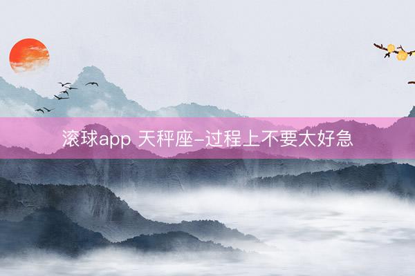 滚球app 天秤座-过程上不要太好急
