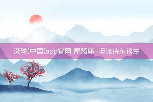 滚球(中国)app官网 摩羯座-坦诚待东谈主