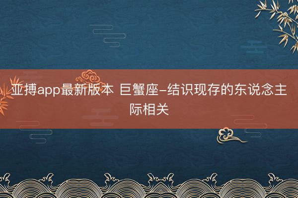 滚球app(中国)官网下载 巨蟹座-踏实现存的东谈主际关联