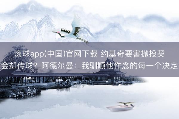 滚球app(中国)官网下载 约基奇要害抛投契会却传球?阿德尔曼:我驯顺他作念的每一个决定
