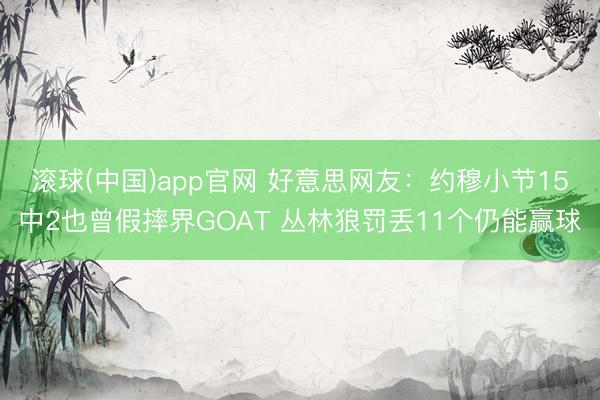 滚球(中国)app官网 好意思网友：约穆小节15中2也曾假摔界GOAT 丛林狼罚丢11个仍能赢球