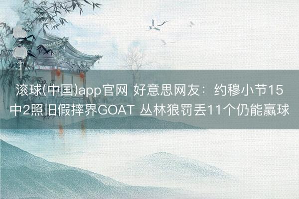滚球(中国)app官网 好意思网友：约穆小节15中2照旧假摔界GOAT 丛林狼罚丢11个仍能赢球