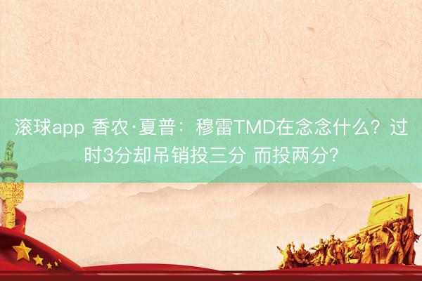 滚球app 香农·夏普：穆雷TMD在念念什么？过时3分却吊销投三分 而投两分？