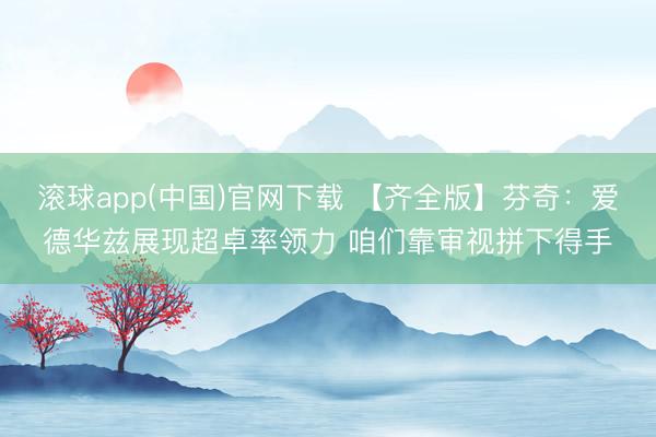 滚球app(中国)官网下载 【齐全版】芬奇：爱德华兹展现超卓率领力 咱们靠审视拼下得手