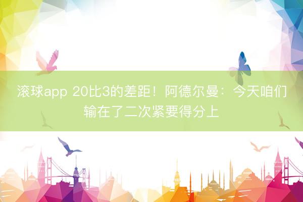滚球app 20比3的差距！阿德尔曼：今天咱们输在了二次紧要得分上