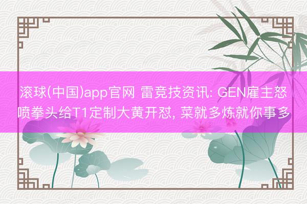 滚球(中国)app官网 雷竞技资讯: GEN雇主怒喷拳头给T1定制大黄开怼， 菜就多炼就你事多