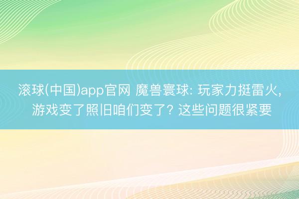 滚球(中国)app官网 魔兽寰球: 玩家力挺雷火， 游戏变了照旧咱们变了? 这些问题很紧要
