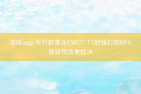 滚球app 半只脚置身EWC? T1舒缓打败BFX晋级预选赛胜决