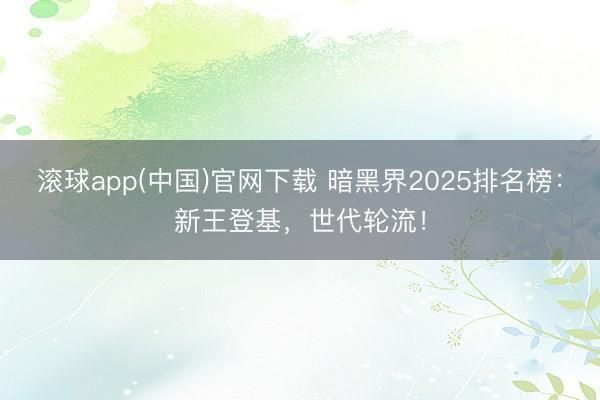 滚球app(中国)官网下载 暗黑界2025排名榜：新王登基，世代轮流！