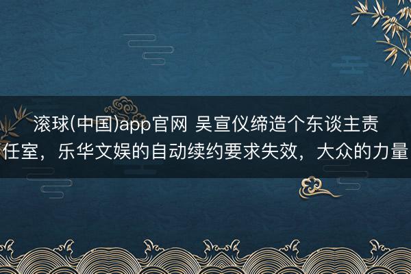 滚球(中国)app官网 吴宣仪缔造个东谈主责任室，乐华文娱的自动续约要求失效，大众的力量