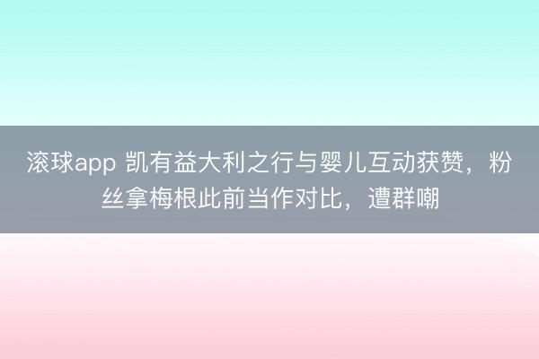 滚球app 凯有益大利之行与婴儿互动获赞，粉丝拿梅根此前当作对比，遭群嘲