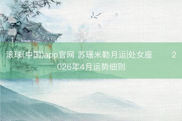 滚球(中国)app官网 苏珊米勒月运|处女座♍️ 2026年4月运势细则