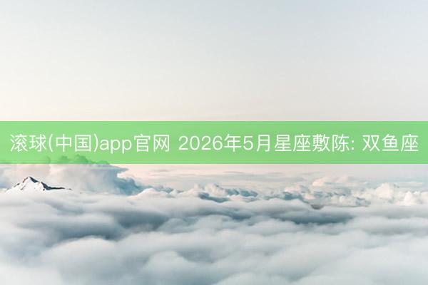 滚球(中国)app官网 2026年5月星座敷陈: 双鱼座