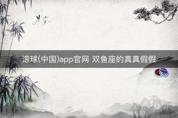 滚球(中国)app官网 双鱼座的真真假假