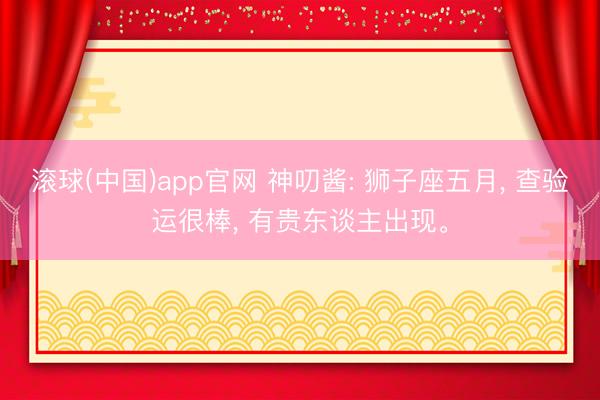 滚球(中国)app官网 神叨酱: 狮子座五月， 查验运很棒， 有贵东谈主出现。
