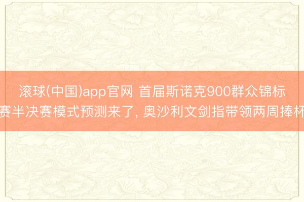 滚球(中国)app官网 首届斯诺克900群众锦标赛半决赛模式预测来了， 奥沙利文剑指带领两周捧杯