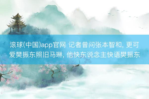 滚球(中国)app官网 记者曾问张本智和， 更可爱樊振东照旧马琳， 他快东说念主快语樊振东