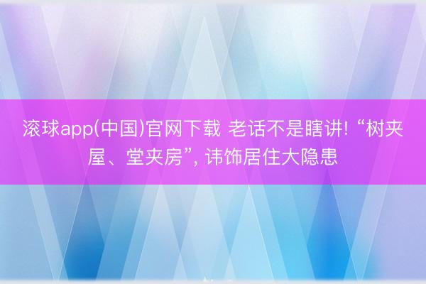 滚球app(中国)官网下载 老话不是瞎讲! “树夹屋、堂夹房”， 讳饰居住大隐患