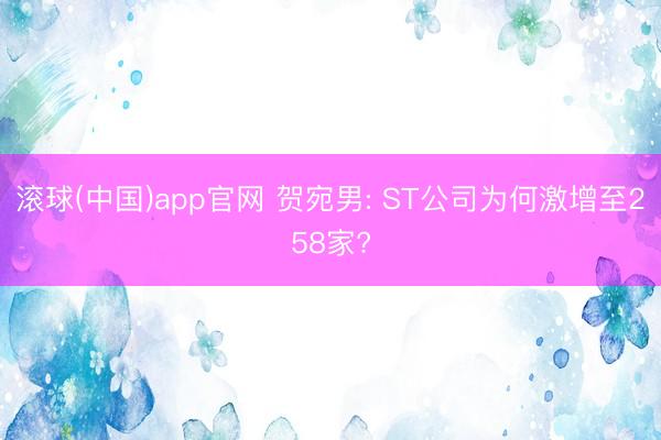 滚球(中国)app官网 贺宛男: ST公司为何激增至258家?