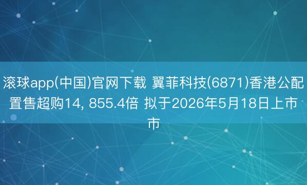 滚球app(中国)官网下载 翼菲科技(6871)香港公配置售超购14， 855.4倍 拟于2026年5月18日上市