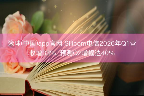 滚球(中国)app官网 Silicom电信2026年Q1营收增33%， 预测Q2增幅达40%