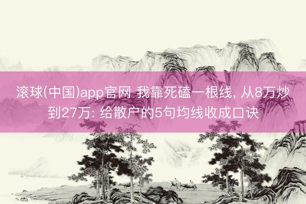 滚球(中国)app官网 我靠死磕一根线， 从8万炒到27万: 给散户的5句均线收成口诀
