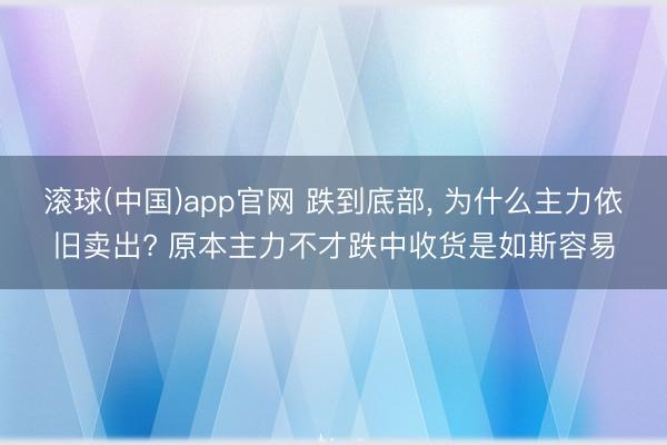 滚球(中国)app官网 跌到底部， 为什么主力依旧卖出? 原本主力不才跌中收货是如斯容易