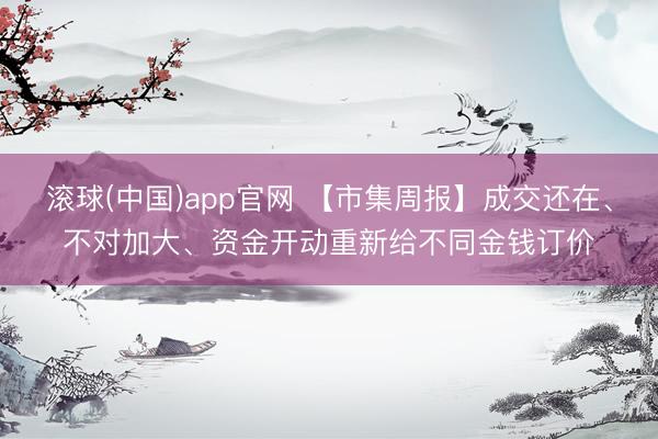 滚球(中国)app官网 【市集周报】成交还在、不对加大、资金开动重新给不同金钱订价