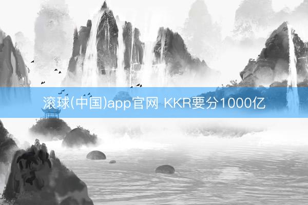 滚球(中国)app官网 KKR要分1000亿