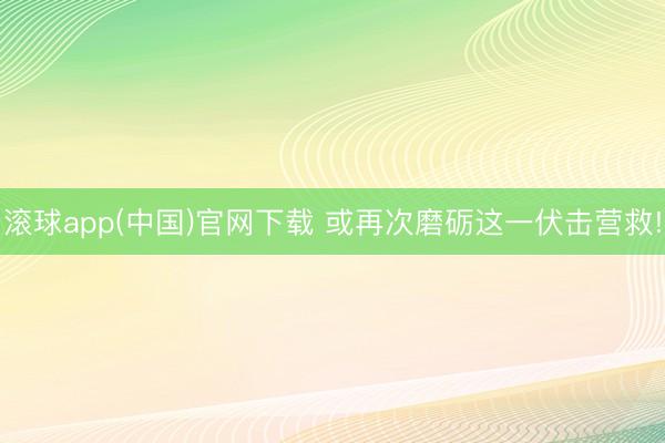 滚球app(中国)官网下载 或再次磨砺这一伏击营救!
