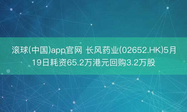 滚球(中国)app官网 长风药业(02652.HK)5月19日耗资65.2万港元回购3.2万股