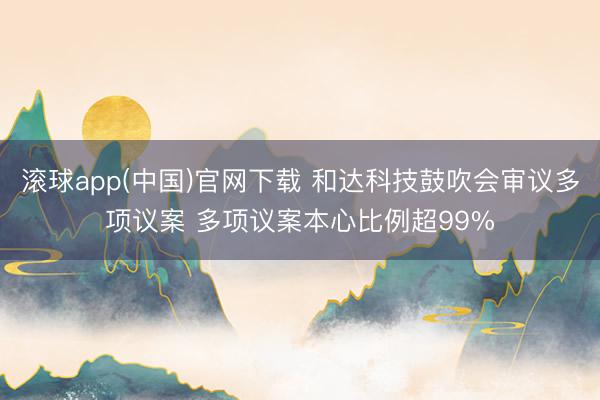 滚球app(中国)官网下载 和达科技鼓吹会审议多项议案 多项议案本心比例超99%