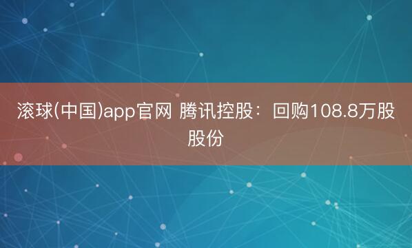 滚球(中国)app官网 腾讯控股：回购108.8万股股份
