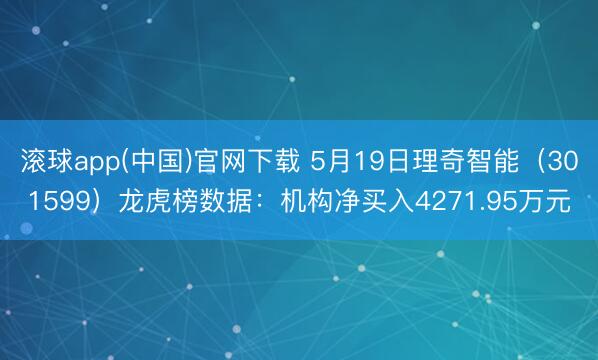 滚球app(中国)官网下载 5月19日理奇智能（301599）龙虎榜数据：机构净买入4271.95万元