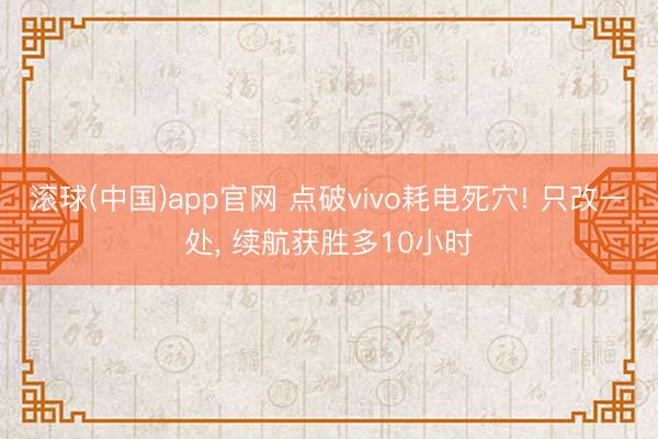 滚球(中国)app官网 点破vivo耗电死穴! 只改一处， 续航获胜多10小时