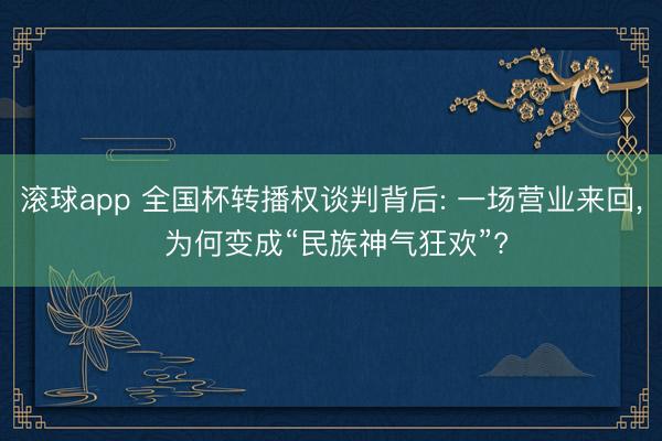 滚球app 全国杯转播权谈判背后: 一场营业来回， 为何变成“民族神气狂欢”?