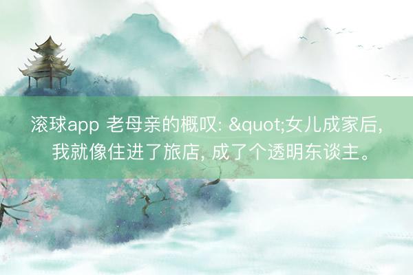 滚球app 老母亲的概叹: "女儿成家后， 我就像住进了旅店， 成了个透明东谈主。