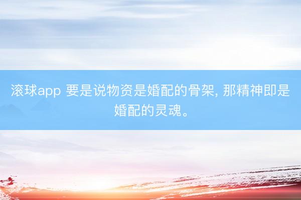 滚球app 要是说物资是婚配的骨架， 那精神即是婚配的灵魂。