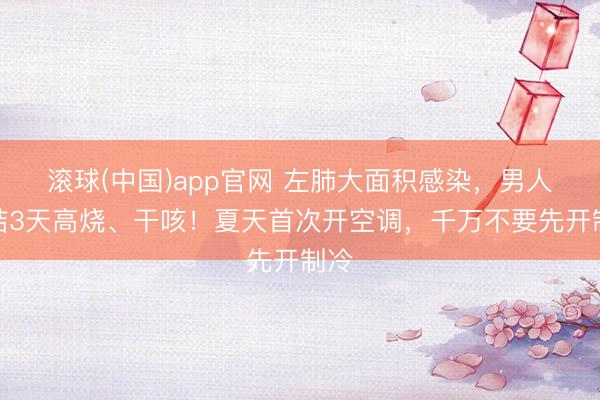 滚球(中国)app官网 左肺大面积感染，男人连结3天高烧、干咳！夏天首次开空调，千万不要先开制冷