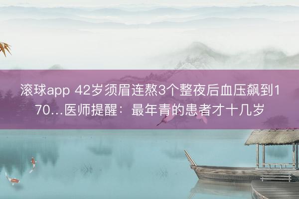 滚球app 42岁须眉连熬3个整夜后血压飙到170…医师提醒：最年青的患者才十几岁
