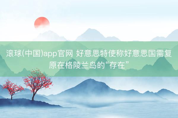 滚球(中国)app官网 好意思特使称好意思国需复原在格陵兰岛的“存在”