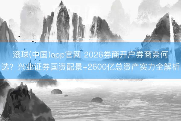 滚球(中国)app官网 2026券商开户券商奈何选?兴业证券国资配景+2600亿总资产实力全解析