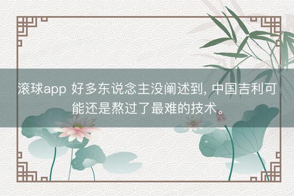 滚球app 好多东说念主没阐述到， 中国吉利可能还是熬过了最难的技术。