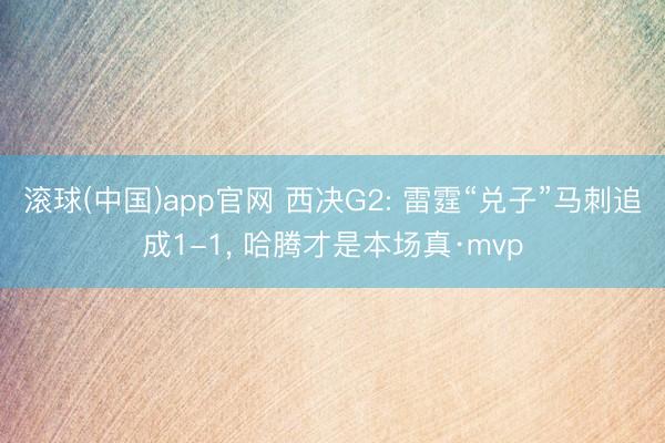 滚球(中国)app官网 西决G2: 雷霆“兑子”马刺追成1-1， 哈腾才是本场真·mvp