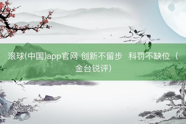 滚球(中国)app官网 创新不留步  科罚不缺位（金台锐评）