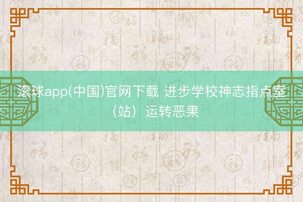 滚球app(中国)官网下载 进步学校神志指点室（站）运转恶果