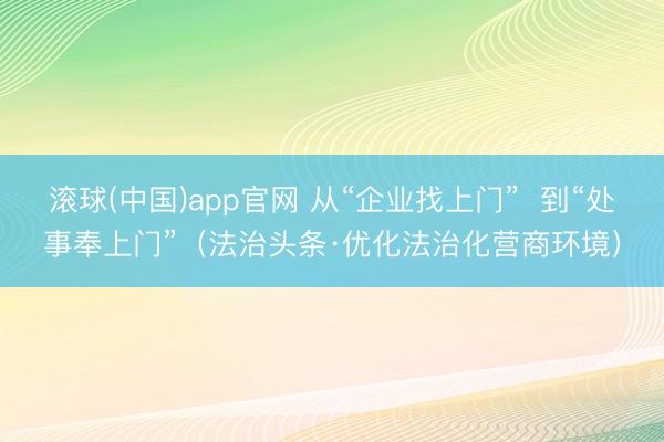 滚球(中国)app官网 从“企业找上门”  到“处事奉上门”（法治头条·优化法治化营商环境）