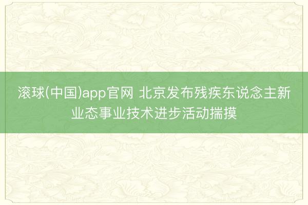 滚球(中国)app官网 北京发布残疾东说念主新业态事业技术进步活动揣摸