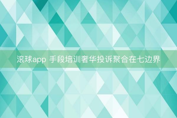 滚球app 手段培训奢华投诉聚合在七边界