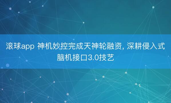 滚球app 神机妙控完成天神轮融资， 深耕侵入式脑机接口3.0技艺